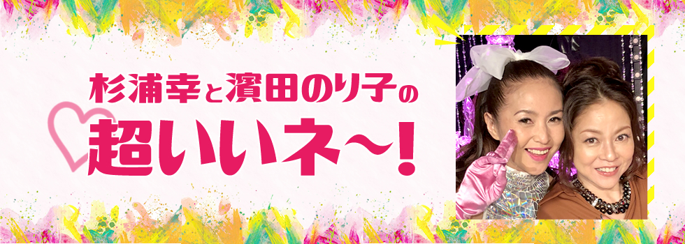 杉浦 幸と濱田のり子の♥超いいネ～! 